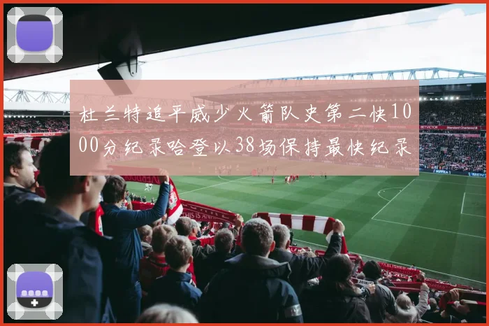 杜兰特追平威少火箭队史第二快1000分纪录哈登以38场保持最快纪录