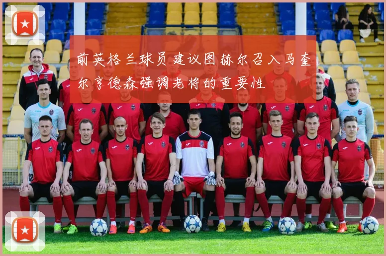 前英格兰球员建议图赫尔召入马奎尔亨德森强调老将的重要性