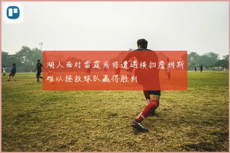 湖人面对雷霆或将遭遇横扫詹姆斯难以拯救球队赢得胜利