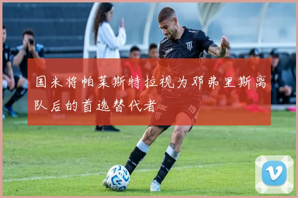 国米将帕莱斯特拉视为邓弗里斯离队后的首选替代者