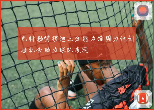 巴特勒赞穆迪三分能力强调为他创造机会助力球队表现