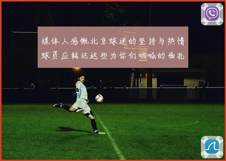 媒体人感慨北京球迷的坚持与热情球员应铭记这些为你们呐喊的面孔