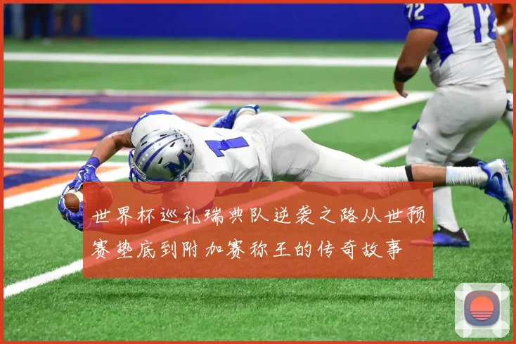 世界杯巡礼瑞典队逆袭之路从世预赛垫底到附加赛称王的传奇故事