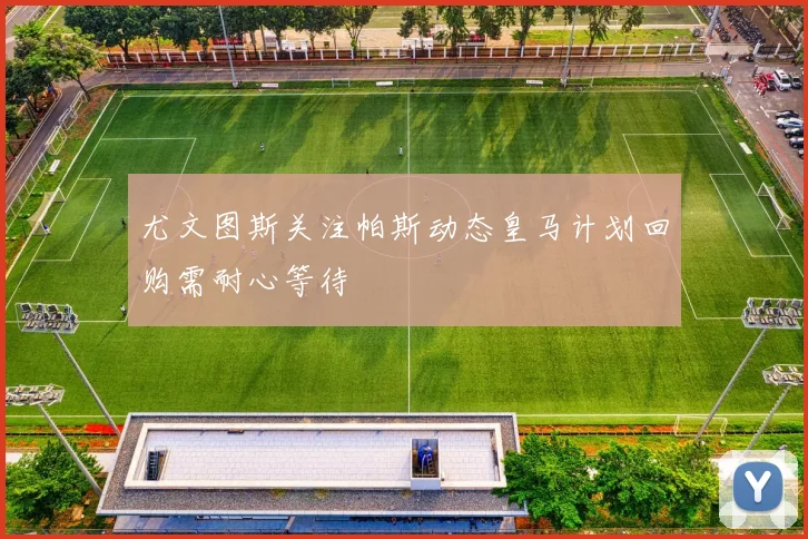 尤文图斯关注帕斯动态皇马计划回购需耐心等待