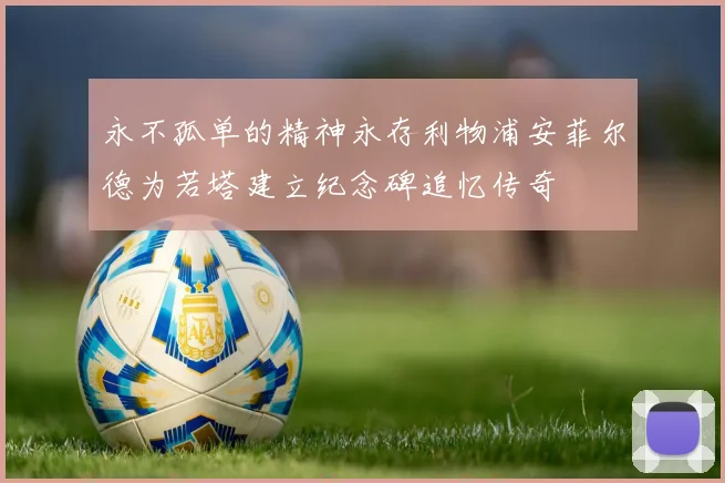 永不孤单的精神永存利物浦安菲尔德为若塔建立纪念碑追忆传奇