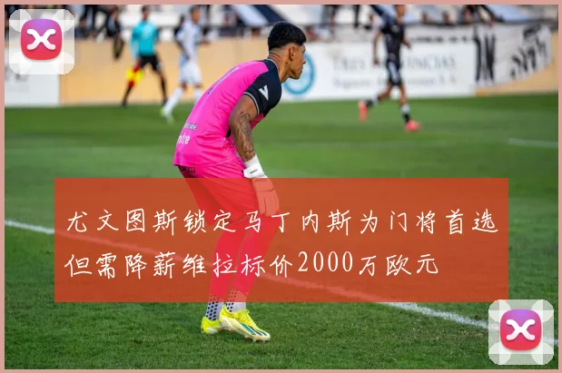 尤文图斯锁定马丁内斯为门将首选但需降薪维拉标价2000万欧元