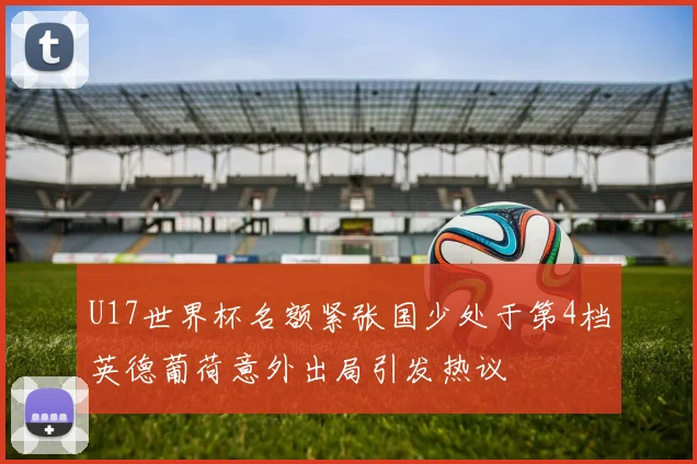 U17世界杯名额紧张国少处于第4档英德葡荷意外出局引发热议