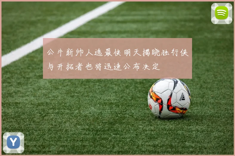 公牛新帅人选最快明天揭晓独行侠与开拓者也将迅速公布决定