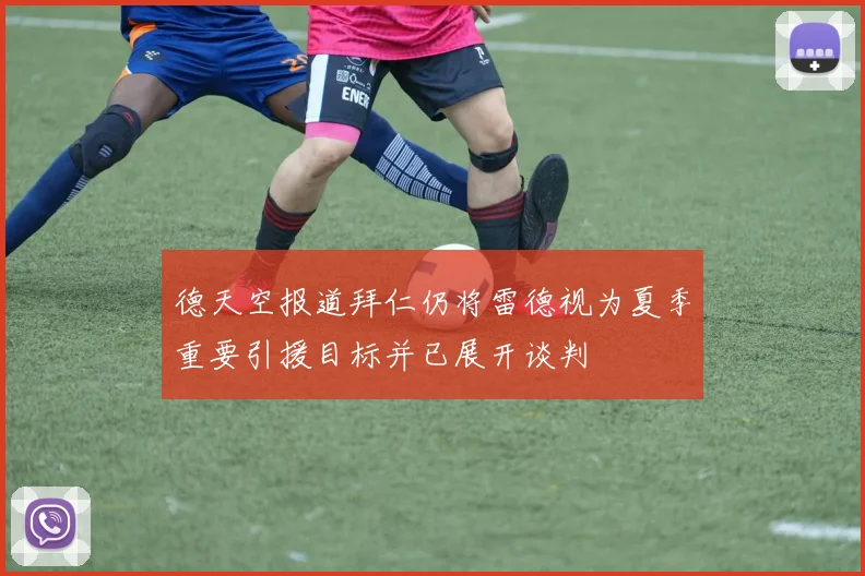 德天空报道拜仁仍将雷德视为夏季重要引援目标并已展开谈判