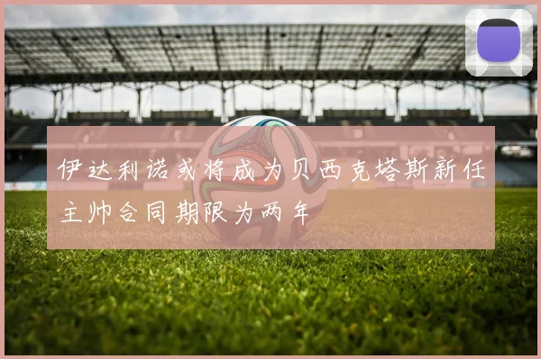 伊达利诺或将成为贝西克塔斯新任主帅合同期限为两年