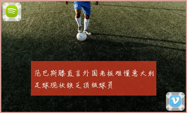 范巴斯滕直言外国老板难懂意大利足球现状缺乏顶级球员